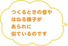 つくるときの音やはねる様子があられに似ているのです