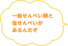 一般せんべい類と塩せんべいがあるんだぞ