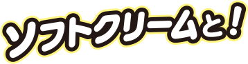 ソフトクリームと！