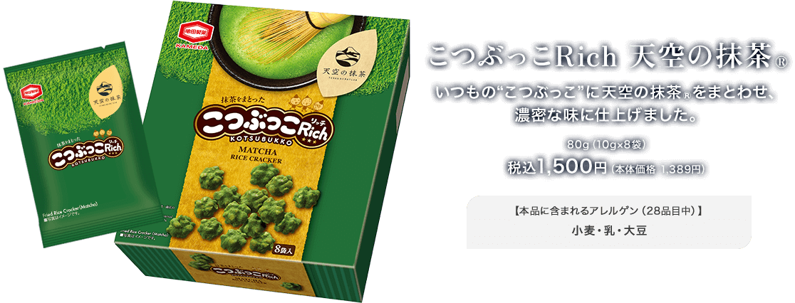 こつぶっこRich 天空の抹茶® いつものこつぶっこに天空の抹茶®をまとわせ、濃密な味に仕上げました 税込み1,500円 本品に含まれるアレルゲン（28品目中） 小麦・乳・大豆